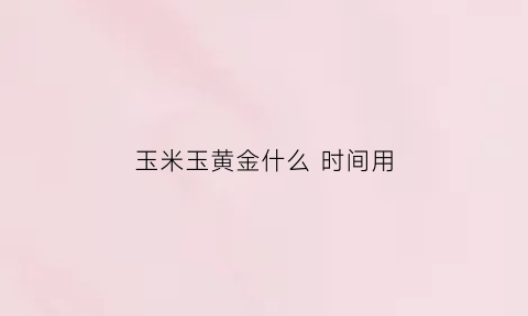 玉米玉黄金什么 时间用